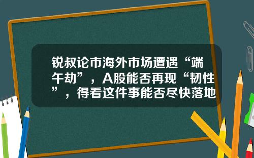 锐叔论市海外市场遭遇“端午劫”，A股能否再现“韧性”，得看这件事能否尽快落地-金腾货币基金