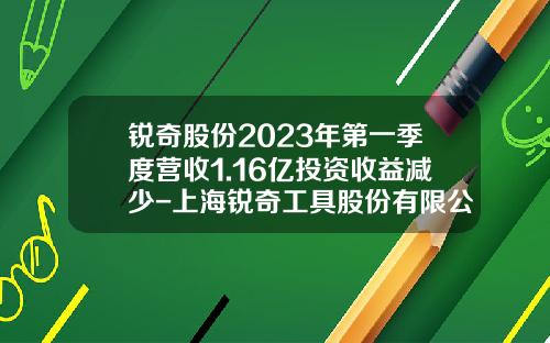 锐奇股份2023年第一季度营收1.16亿投资收益减少-上海锐奇工具股份有限公司怎么样
