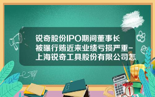 锐奇股份IPO期间董事长被曝行贿近来业绩亏损严重-上海锐奇工具股份有限公司怎么样