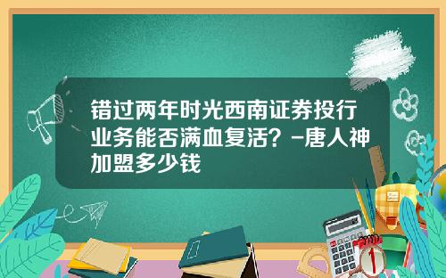 错过两年时光西南证券投行业务能否满血复活？-唐人神加盟多少钱