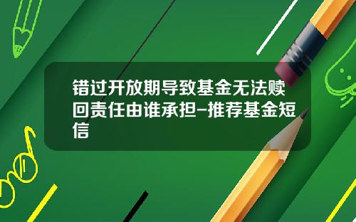 错过开放期导致基金无法赎回责任由谁承担-推荐基金短信