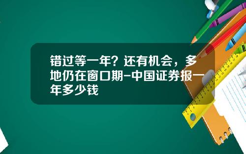 错过等一年？还有机会，多地仍在窗口期-中国证券报一年多少钱