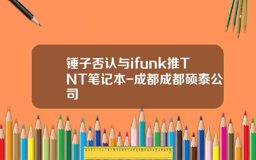 锤子否认与ifunk推TNT笔记本-成都成都硕泰公司