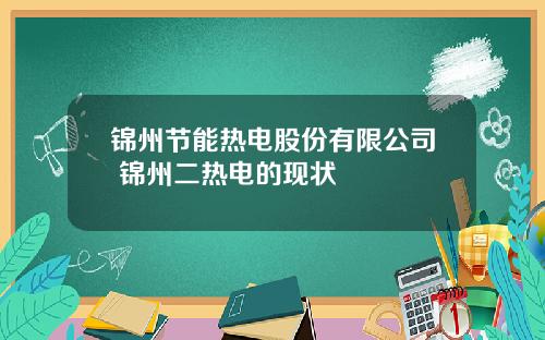 锦州节能热电股份有限公司 锦州二热电的现状