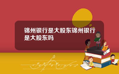 锦州银行是大股东锦州银行是大股东吗