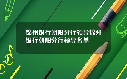 锦州银行朝阳分行领导锦州银行朝阳分行领导名单