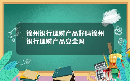 锦州银行理财产品好吗锦州银行理财产品安全吗