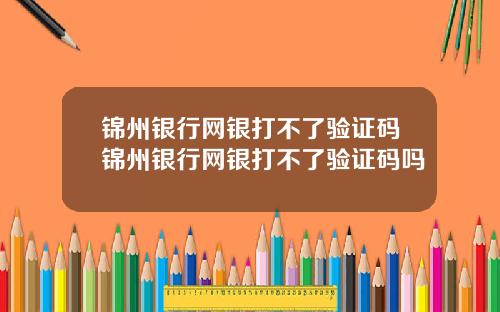 锦州银行网银打不了验证码锦州银行网银打不了验证码吗