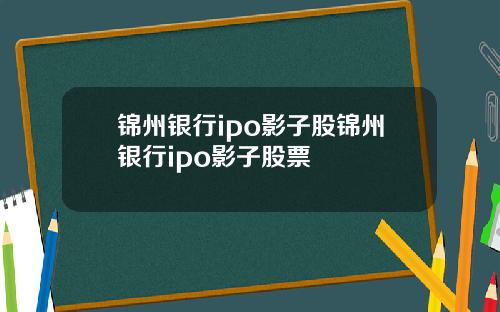 锦州银行ipo影子股锦州银行ipo影子股票