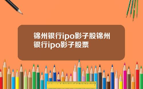 锦州银行ipo影子股锦州银行ipo影子股票