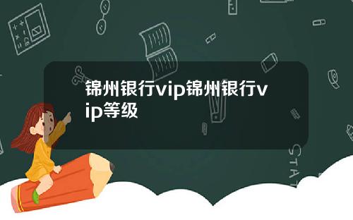 锦州银行vip锦州银行vip等级