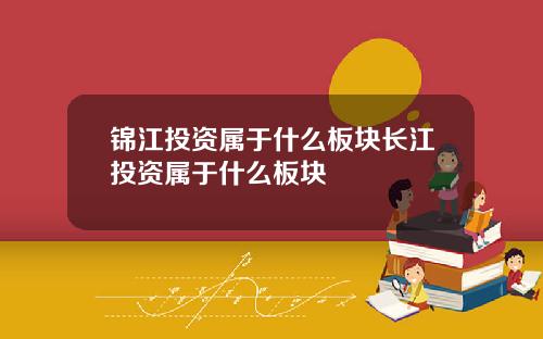锦江投资属于什么板块长江投资属于什么板块