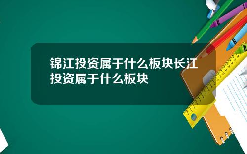 锦江投资属于什么板块长江投资属于什么板块