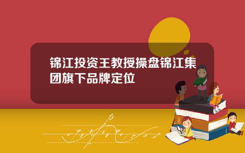 锦江投资王教授操盘锦江集团旗下品牌定位