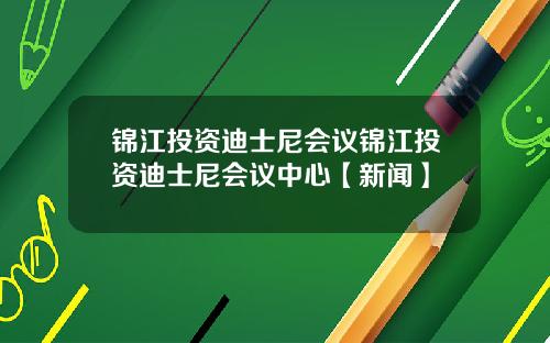 锦江投资迪士尼会议锦江投资迪士尼会议中心【新闻】