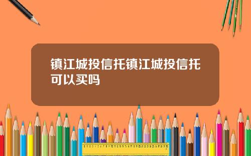 镇江城投信托镇江城投信托可以买吗