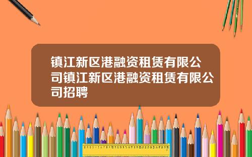 镇江新区港融资租赁有限公司镇江新区港融资租赁有限公司招聘