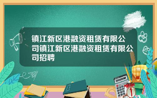 镇江新区港融资租赁有限公司镇江新区港融资租赁有限公司招聘