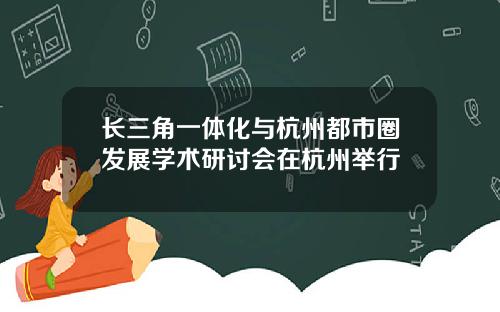 长三角一体化与杭州都市圈发展学术研讨会在杭州举行