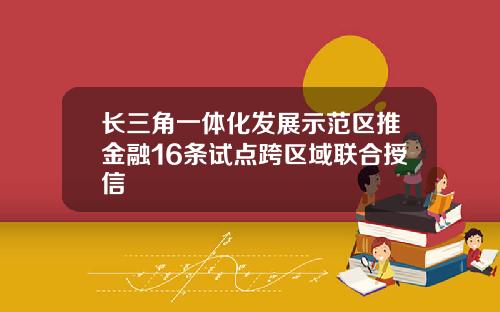 长三角一体化发展示范区推金融16条试点跨区域联合授信