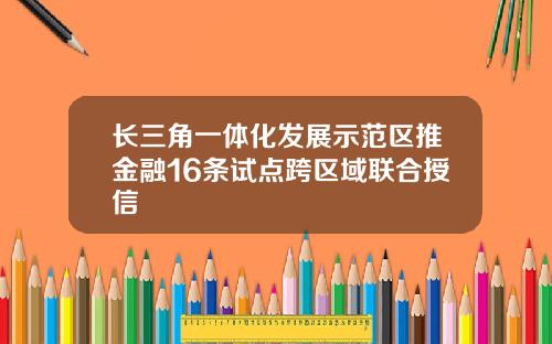 长三角一体化发展示范区推金融16条试点跨区域联合授信
