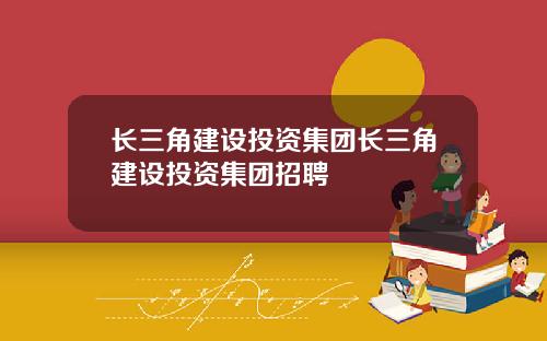 长三角建设投资集团长三角建设投资集团招聘