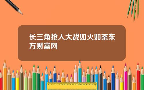 长三角抢人大战如火如荼东方财富网