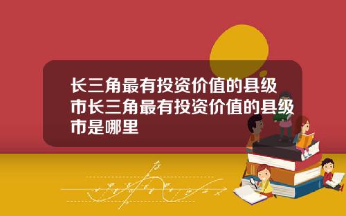 长三角最有投资价值的县级市长三角最有投资价值的县级市是哪里