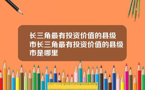 长三角最有投资价值的县级市长三角最有投资价值的县级市是哪里