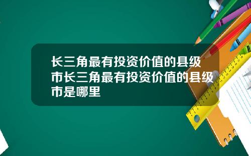 长三角最有投资价值的县级市长三角最有投资价值的县级市是哪里