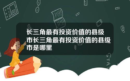 长三角最有投资价值的县级市长三角最有投资价值的县级市是哪里