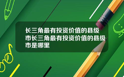 长三角最有投资价值的县级市长三角最有投资价值的县级市是哪里