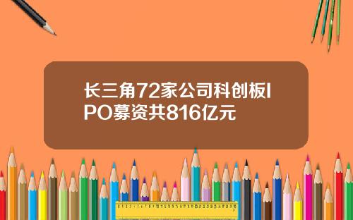 长三角72家公司科创板IPO募资共816亿元