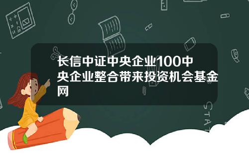 长信中证中央企业100中央企业整合带来投资机会基金网