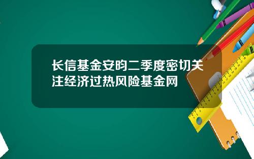 长信基金安昀二季度密切关注经济过热风险基金网