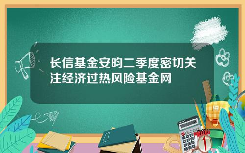 长信基金安昀二季度密切关注经济过热风险基金网