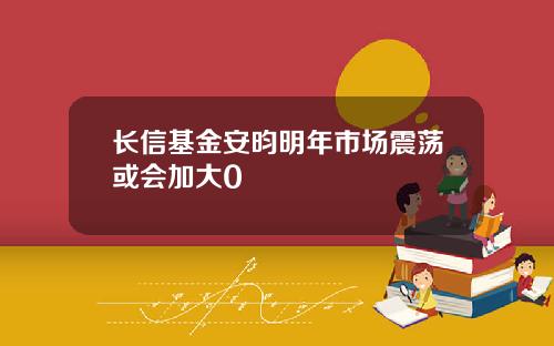 长信基金安昀明年市场震荡或会加大0
