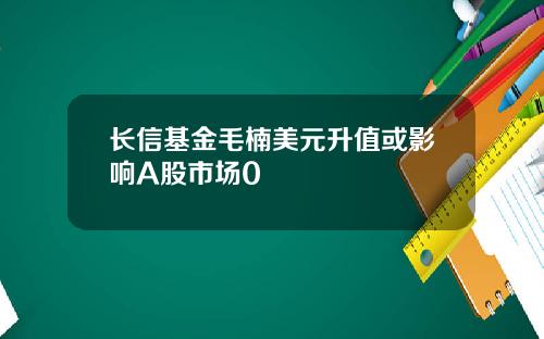 长信基金毛楠美元升值或影响A股市场0