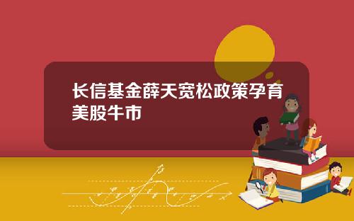长信基金薛天宽松政策孕育美股牛市