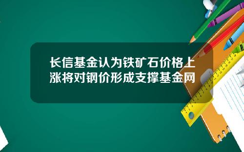 长信基金认为铁矿石价格上涨将对钢价形成支撑基金网
