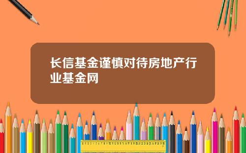 长信基金谨慎对待房地产行业基金网