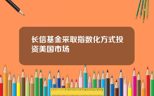 长信基金采取指数化方式投资美国市场