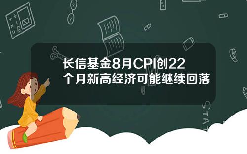 长信基金8月CPI创22个月新高经济可能继续回落