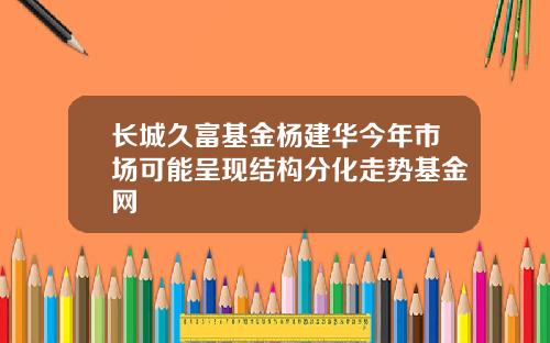 长城久富基金杨建华今年市场可能呈现结构分化走势基金网
