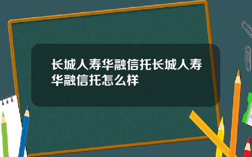 长城人寿华融信托长城人寿华融信托怎么样