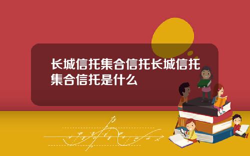 长城信托集合信托长城信托集合信托是什么