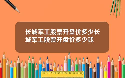 长城军工股票开盘价多少长城军工股票开盘价多少钱