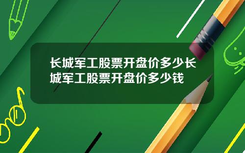 长城军工股票开盘价多少长城军工股票开盘价多少钱