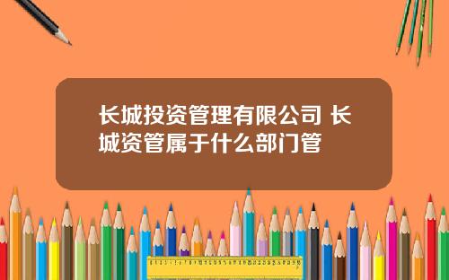 长城投资管理有限公司 长城资管属于什么部门管