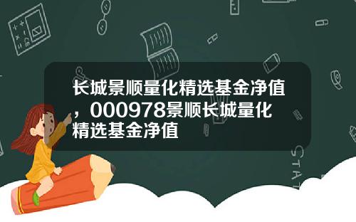 长城景顺量化精选基金净值，000978景顺长城量化精选基金净值